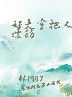 好大会把人家弄坏的