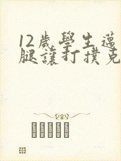 12岁学生迈开腿让打扑克软件