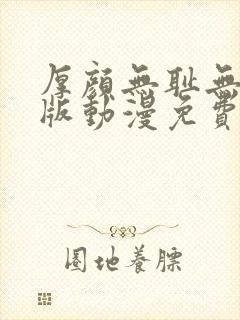 厚颜无耻无删减版动漫免费阅读