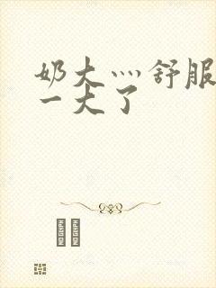 奶大灬舒服灬太一大了