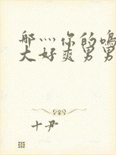 哪灬你的鸣巴好大好爽男男