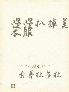 慢慢扒掉美女的衣服