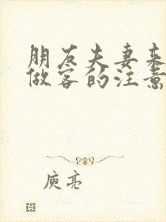 朋友夫妻来我家做客的注意事项