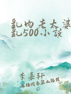 乱肉老太婆合集乱500小说
