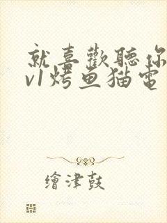 就喜欢听你叫1v1烤鱼猫电视剧