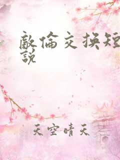 敌伦交换短篇小说