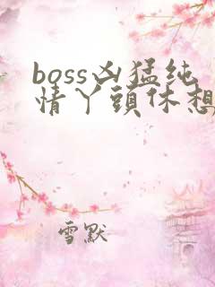 boss凶猛纯情丫头休想逃