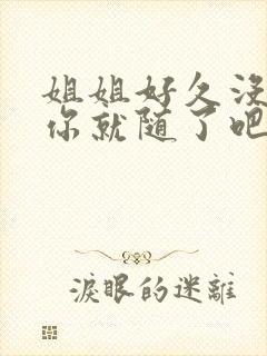 姐姐好久没有做你就随了吧