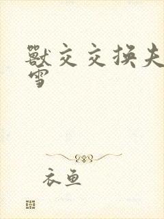 兽交交换夫妻小雪