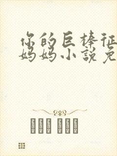 你的巨棒征服了妈妈小说免费阅读