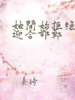 她开始拒绝慢迎迎合邯郸