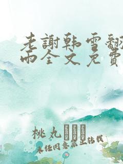 老谢韩雪翻云覆雨全文免费阅读