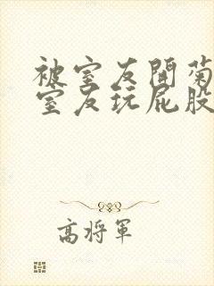 被室友开菊总被室友玩屁股