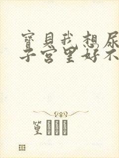 宝贝我想尿在你子宫里好不好