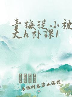 青梅从小被c到大h补课1