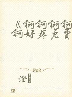 《锕锕锕锕锕锕锕好疼免费视频》