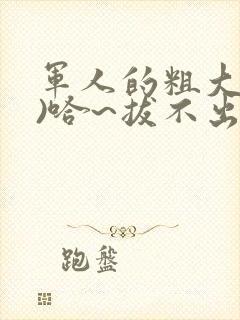 军人的粗大(h)哈~拔不出来