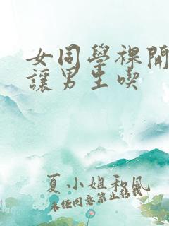 女同学裸开双乳让男生吃