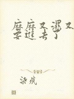 麻麻又湿又紧我要进去了