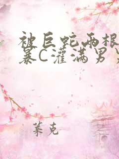 被巨蛇两根强制暴C灌满男男漫画