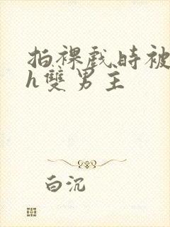 拍裸戏时被c了h双男主