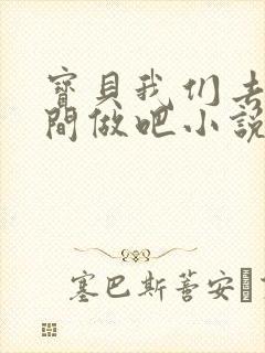 宝贝我们去卫生间做吧小说