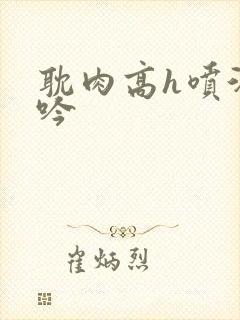 耽肉高h喷汁呻吟