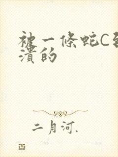 被一条蛇C到崩溃的