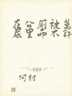 在公厕被万人C尿里面不许漏出来