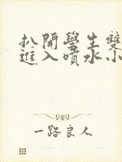 扒开学生双腿猛进入喷水小说