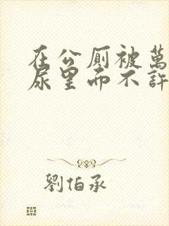 在公厕被万人C尿里面不许漏出来