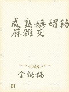 成熟妩媚的浪麻麻杂交