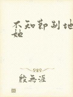 不知节制地索要她