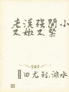 老汉强开小嫩苞又嫩又紧