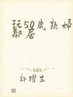 玩50岁熟妇女邻居