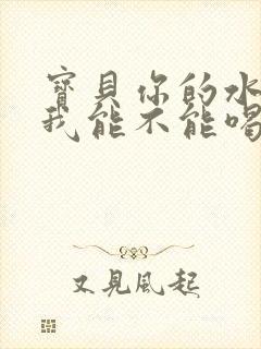 宝贝你的水真多我能不能喝点