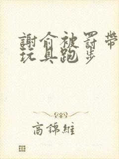 谢俞被罚带着小玩具跑步