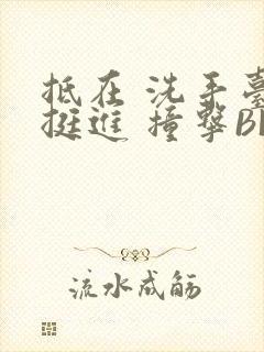 抵在 洗手台 挺进 撞击BL