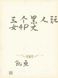 三个黑人玩一个女4P文