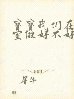 宝宝我们在办公室做好不好