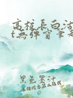 高校长白沽txt无弹窗笔趣阁