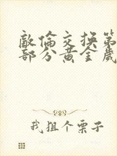 敌伦交换第11部分黄金岁月