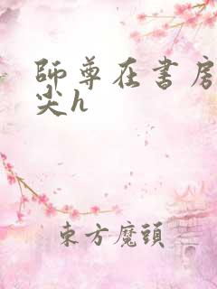 师尊在书房含乳尖h