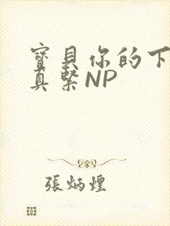 宝贝你的下面嫩真紧NP