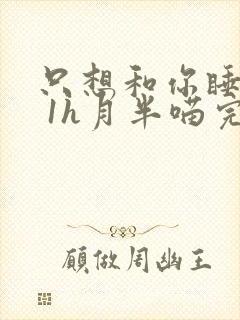 只想和你睡1v 1h月半喵完整版