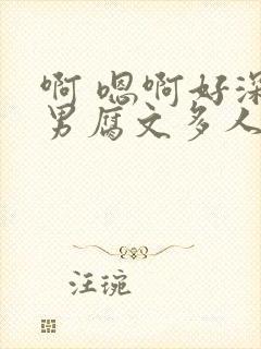 啊 嗯啊好深男男腐文多人