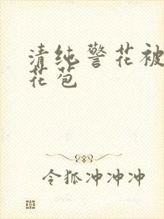 清纯警花被迫开花苞