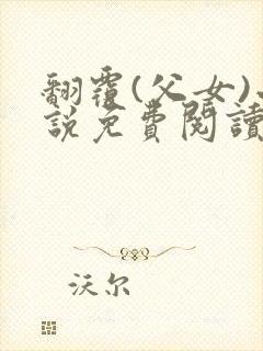 翻覆(父女)小说免费阅读笔趣阁