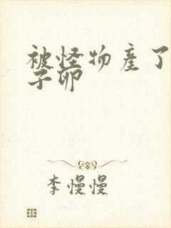 被怪物产了一肚子卵