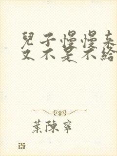 儿子慢慢来急妈又不是不给你